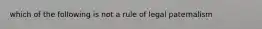 which of the following is not a rule of legal paternalism