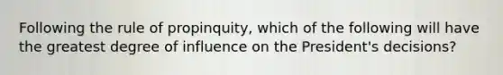 Following the rule of propinquity, which of the following will have the greatest degree of influence on the President's decisions?