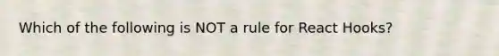 Which of the following is NOT a rule for React Hooks?