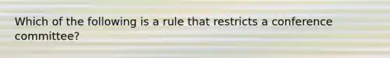 Which of the following is a rule that restricts a conference committee?