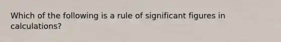 Which of the following is a rule of significant figures in calculations?