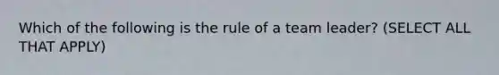 Which of the following is the rule of a team leader? (SELECT ALL THAT APPLY)