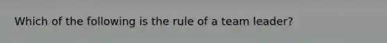 Which of the following is the rule of a team leader?