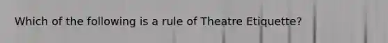 Which of the following is a rule of Theatre Etiquette?