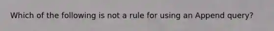 Which of the following is not a rule for using an Append query?