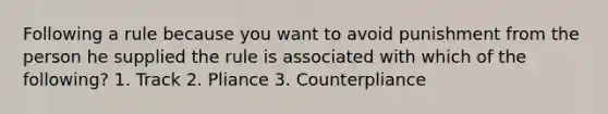 Following a rule because you want to avoid punishment from the person he supplied the rule is associated with which of the following? 1. Track 2. Pliance 3. Counterpliance