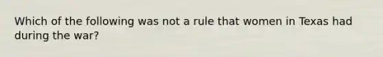 Which of the following was not a rule that women in Texas had during the war?