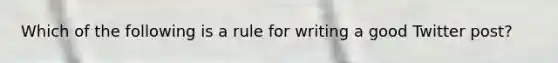 Which of the following is a rule for writing a good Twitter post?