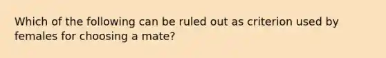 Which of the following can be ruled out as criterion used by females for choosing a mate?