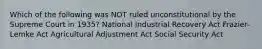 Which of the following was NOT ruled unconstitutional by the Supreme Court in 1935? National Industrial Recovery Act Frazier-Lemke Act Agricultural Adjustment Act Social Security Act