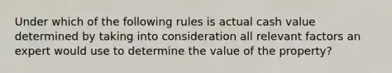 Under which of the following rules is actual cash value determined by taking into consideration all relevant factors an expert would use to determine the value of the property?