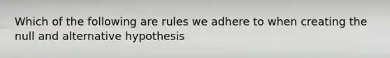 Which of the following are rules we adhere to when creating the null and alternative hypothesis