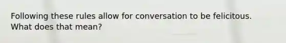 Following these rules allow for conversation to be felicitous. What does that mean?