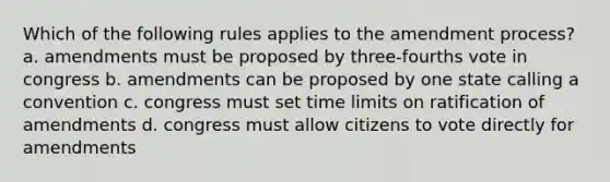 Which of the following rules applies to the amendment process? a. amendments must be proposed by three-fourths vote in congress b. amendments can be proposed by one state calling a convention c. congress must set time limits on ratification of amendments d. congress must allow citizens to vote directly for amendments