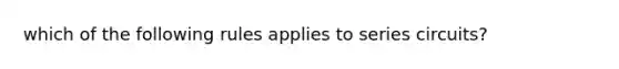 which of the following rules applies to series circuits?