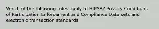 Which of the following rules apply to HIPAA? Privacy Conditions of Participation Enforcement and Compliance Data sets and electronic transaction standards