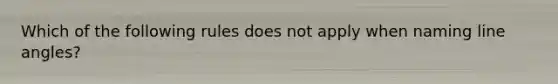 Which of the following rules does not apply when naming line angles?