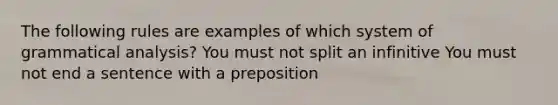 The following rules are examples of which system of grammatical analysis? You must not split an infinitive You must not end a sentence with a preposition