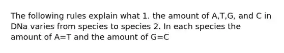 The following rules explain what 1. the amount of A,T,G, and C in DNa varies from species to species 2. In each species the amount of A=T and the amount of G=C