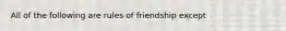 All of the following are rules of friendship except