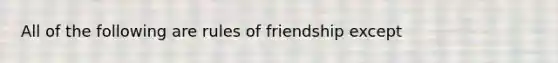 All of the following are rules of friendship except