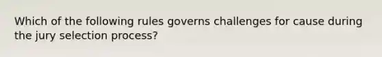 Which of the following rules governs challenges for cause during the jury selection process?