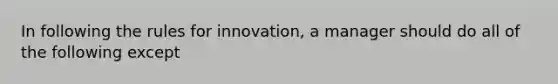 In following the rules for innovation, a manager should do all of the following except