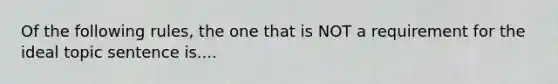 Of the following rules, the one that is NOT a requirement for the ideal topic sentence is....