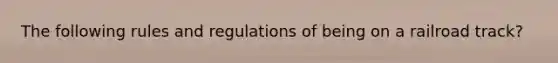 The following rules and regulations of being on a railroad track?