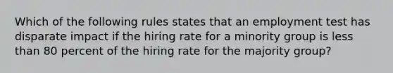 Which of the following rules states that an employment test has disparate impact if the hiring rate for a minority group is less than 80 percent of the hiring rate for the majority group?