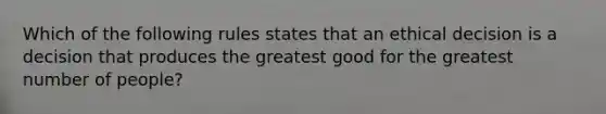 Which of the following rules states that an <a href='https://www.questionai.com/knowledge/kfRu0DCz26-ethical-decision' class='anchor-knowledge'>ethical decision</a> is a decision that produces the greatest good for the greatest number of people?