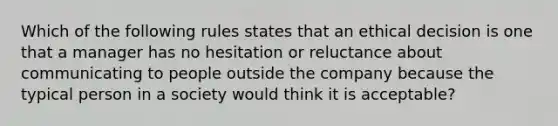 Which of the following rules states that an ethical decision is one that a manager has no hesitation or reluctance about communicating to people outside the company because the typical person in a society would think it is acceptable?