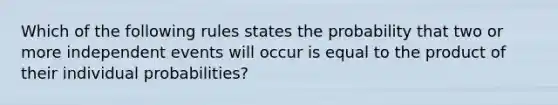 Which of the following rules states the probability that two or more independent events will occur is equal to the product of their individual probabilities?