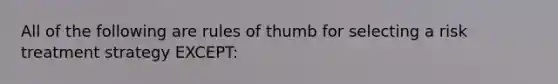 All of the following are rules of thumb for selecting a risk treatment strategy EXCEPT: