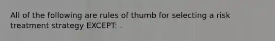 All of the following are rules of thumb for selecting a risk treatment strategy EXCEPT: .