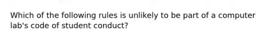 Which of the following rules is unlikely to be part of a computer lab's code of student conduct?