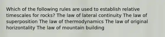 Which of the following rules are used to establish relative timescales for rocks? The law of lateral continuity The law of superposition The law of thermodynamics The law of original horizontality The law of mountain building