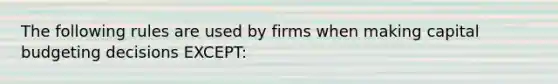 The following rules are used by firms when making capital budgeting decisions EXCEPT: