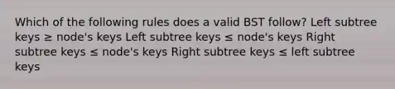 Which of the following rules does a valid BST follow? Left subtree keys ≥ node's keys Left subtree keys ≤ node's keys Right subtree keys ≤ node's keys Right subtree keys ≤ left subtree keys