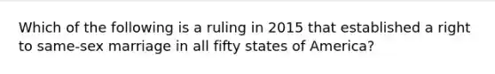 Which of the following is a ruling in 2015 that established a right to same-sex marriage in all fifty states of America?