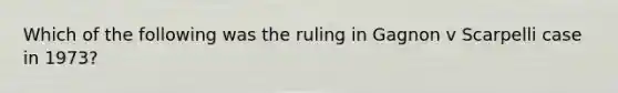 Which of the following was the ruling in Gagnon v Scarpelli case in 1973?