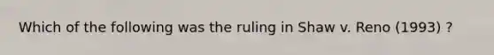 Which of the following was the ruling in Shaw v. Reno (1993) ?