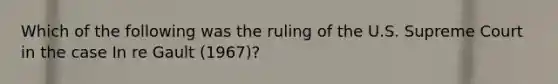 Which of the following was the ruling of the U.S. Supreme Court in the case In re Gault (1967)?