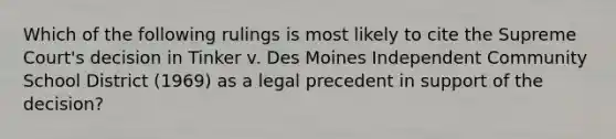 Which of the following rulings is most likely to cite the Supreme Court's decision in Tinker v. Des Moines Independent Community School District (1969) as a legal precedent in support of the decision?