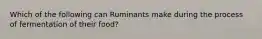 Which of the following can Ruminants make during the process of fermentation of their food?