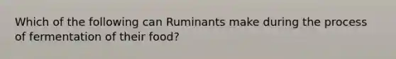 Which of the following can Ruminants make during the process of fermentation of their food?