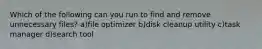 Which of the following can you run to find and remove unnecessary files? a)file optimizer b)disk cleanup utility c)task manager d)search tool