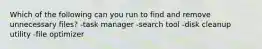 Which of the following can you run to find and remove unnecessary files? -task manager -search tool -disk cleanup utility -file optimizer