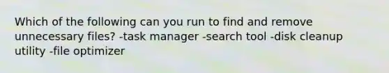 Which of the following can you run to find and remove unnecessary files? -task manager -search tool -disk cleanup utility -file optimizer