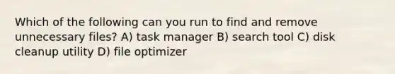 Which of the following can you run to find and remove unnecessary files? A) task manager B) search tool C) disk cleanup utility D) file optimizer